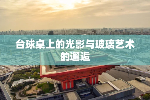 台球桌上的光影与玻璃艺术的邂逅
