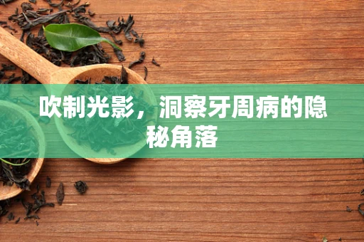 吹制光影，洞察牙周病的隐秘角落