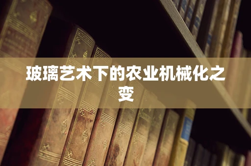 玻璃艺术下的农业机械化之变