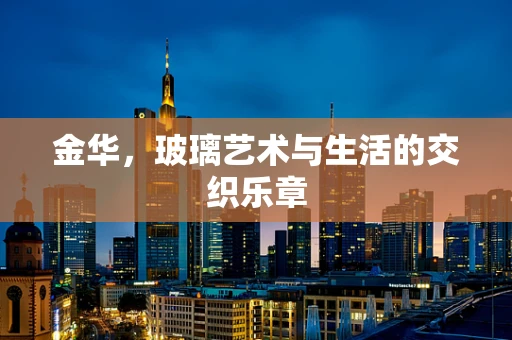 金华，玻璃艺术与生活的交织乐章