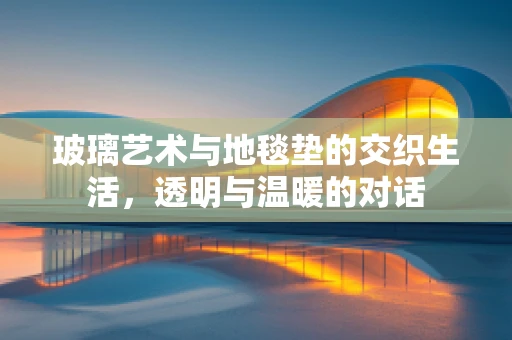 玻璃艺术与地毯垫的交织生活，透明与温暖的对话