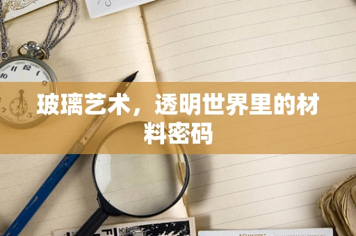 玻璃艺术，透明世界里的材料密码