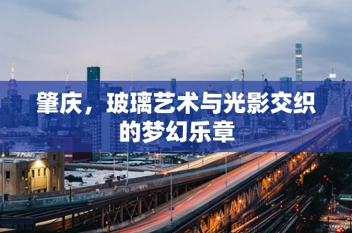 肇庆，玻璃艺术与光影交织的梦幻乐章