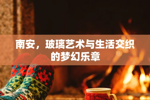 南安，玻璃艺术与生活交织的梦幻乐章
