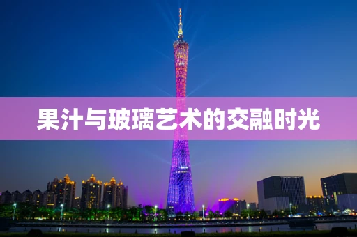 果汁与玻璃艺术的交融时光