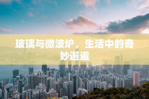 玻璃与微波炉，生活中的奇妙邂逅