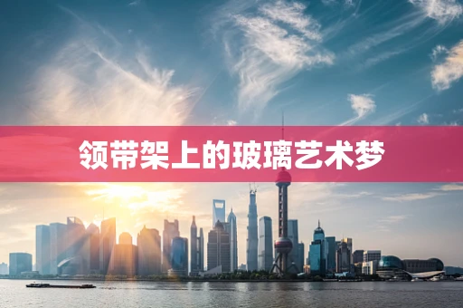 领带架上的玻璃艺术梦