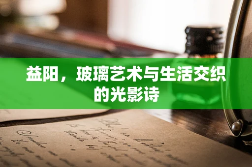 益阳，玻璃艺术与生活交织的光影诗