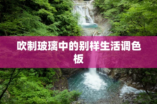 吹制玻璃中的别样生活调色板