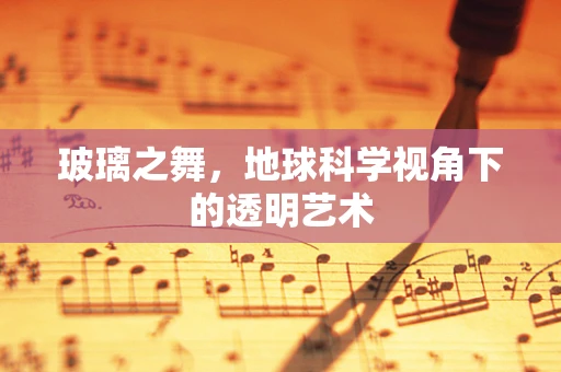 玻璃之舞，地球科学视角下的透明艺术