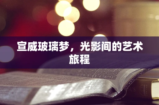 宣威玻璃梦，光影间的艺术旅程