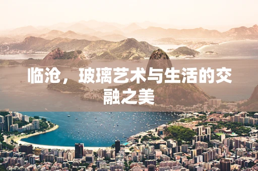 临沧，玻璃艺术与生活的交融之美