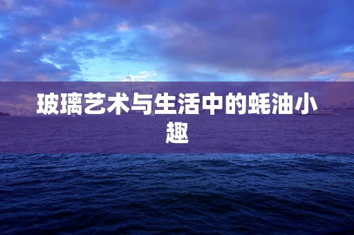 玻璃艺术与生活中的蚝油小趣