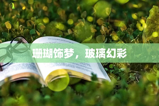 珊瑚饰梦，玻璃幻彩