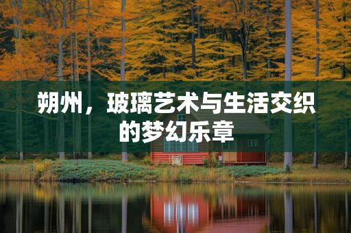 朔州，玻璃艺术与生活交织的梦幻乐章