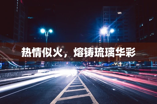 热情似火，熔铸琉璃华彩