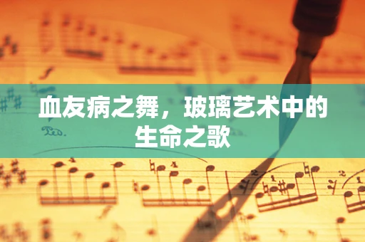 血友病之舞，玻璃艺术中的生命之歌