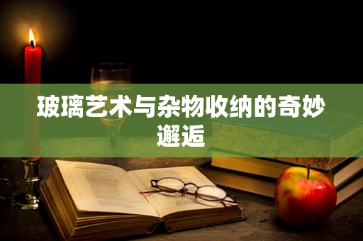 玻璃艺术与杂物收纳的奇妙邂逅
