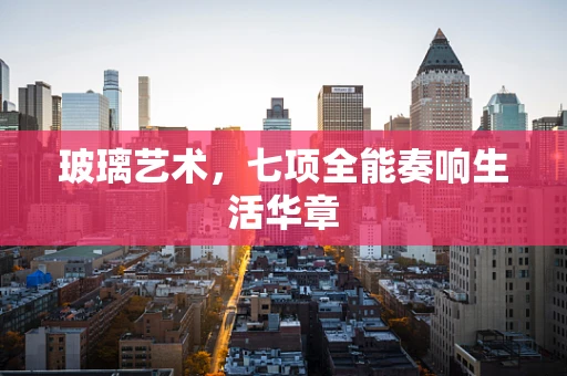 玻璃艺术，七项全能奏响生活华章