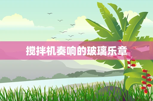 搅拌机奏响的玻璃乐章