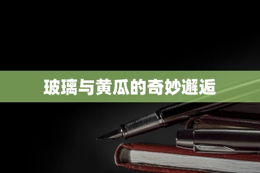 玻璃与黄瓜的奇妙邂逅