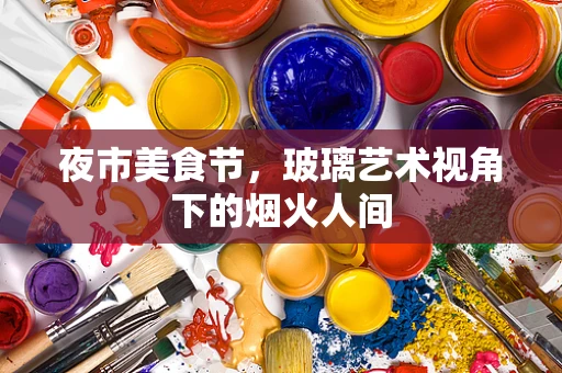夜市美食节，玻璃艺术视角下的烟火人间