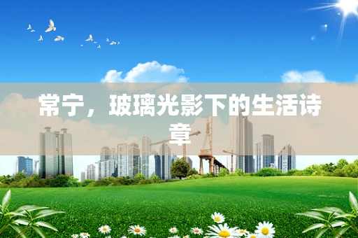 常宁，玻璃光影下的生活诗章