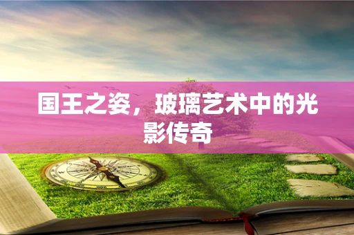 国王之姿，玻璃艺术中的光影传奇