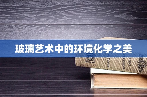 玻璃艺术中的环境化学之美