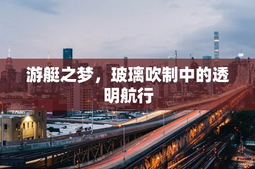 游艇之梦，玻璃吹制中的透明航行