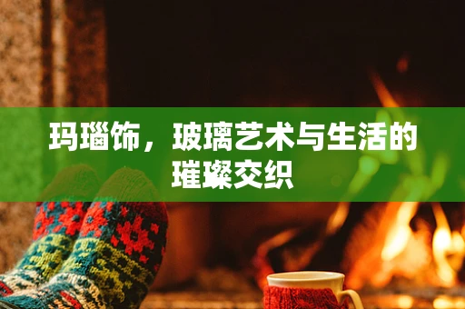 玛瑙饰，玻璃艺术与生活的璀璨交织