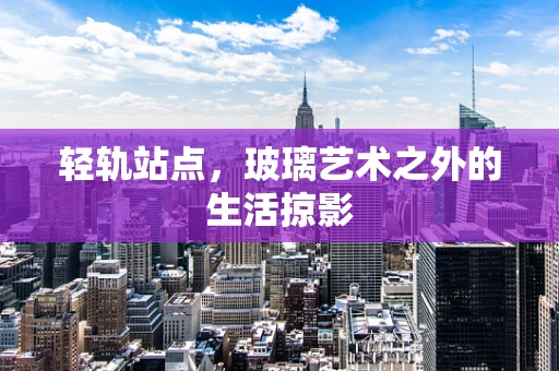 轻轨站点，玻璃艺术之外的生活掠影