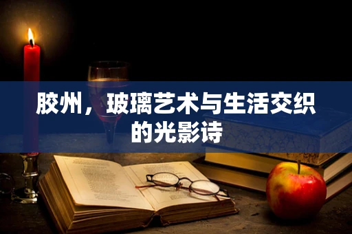 胶州，玻璃艺术与生活交织的光影诗