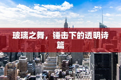 玻璃之舞，锤击下的透明诗篇