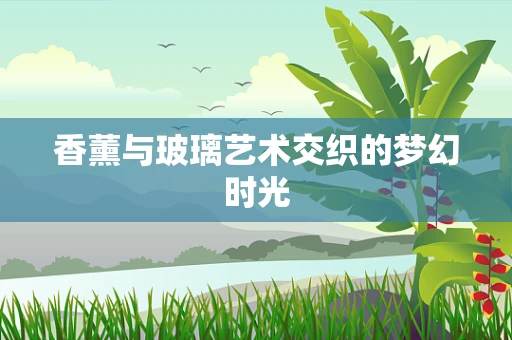 香薰与玻璃艺术交织的梦幻时光