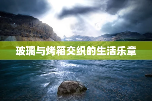 玻璃与烤箱交织的生活乐章