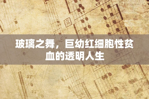 玻璃之舞，巨幼红细胞性贫血的透明人生