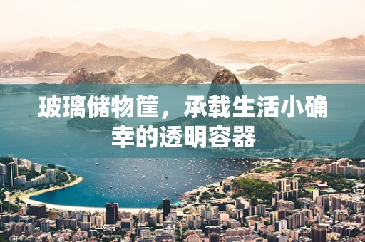 玻璃储物筐，承载生活小确幸的透明容器