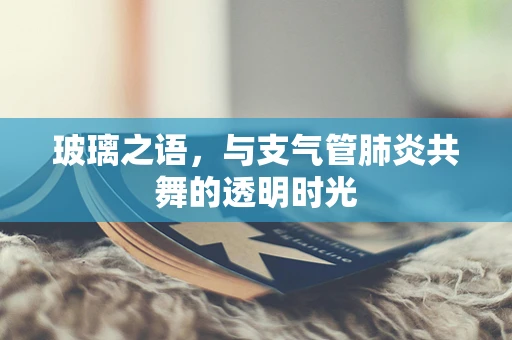 玻璃之语，与支气管肺炎共舞的透明时光