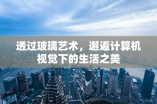 透过玻璃艺术，邂逅计算机视觉下的生活之美