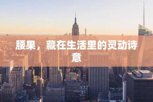 腰果，藏在生活里的灵动诗意