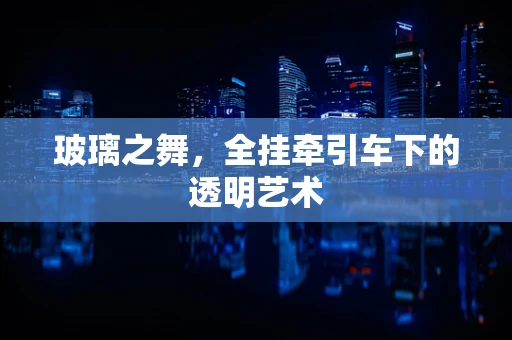 玻璃之舞，全挂牵引车下的透明艺术