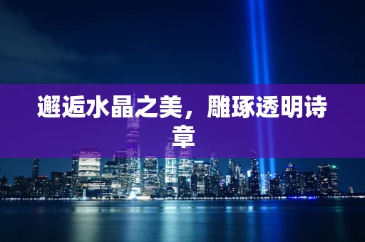 邂逅水晶之美，雕琢透明诗章