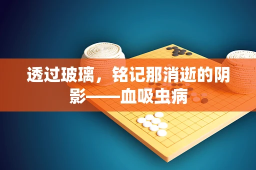 透过玻璃，铭记那消逝的阴影——血吸虫病