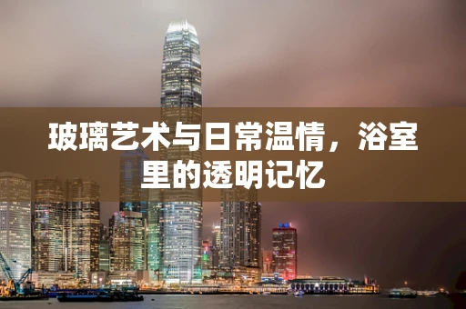 玻璃艺术与日常温情，浴室里的透明记忆