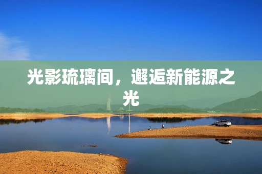 光影琉璃间，邂逅新能源之光