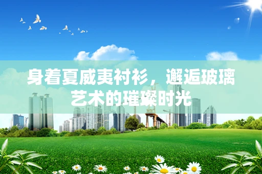 身着夏威夷衬衫，邂逅玻璃艺术的璀璨时光