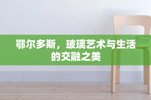 鄂尔多斯，玻璃艺术与生活的交融之美