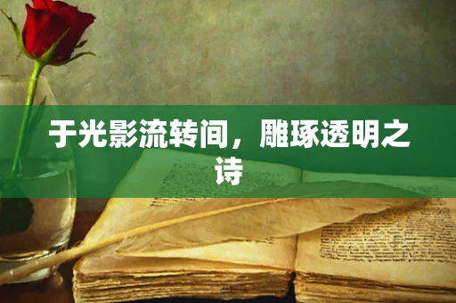 于光影流转间，雕琢透明之诗