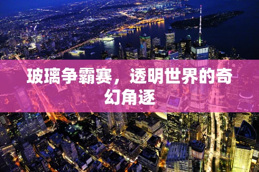 玻璃争霸赛，透明世界的奇幻角逐